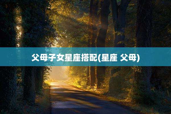 父母子女星座搭配(星座 父母)
