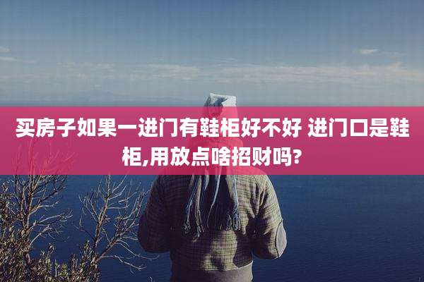 买房子如果一进门有鞋柜好不好 进门口是鞋柜,用放点啥招财吗?