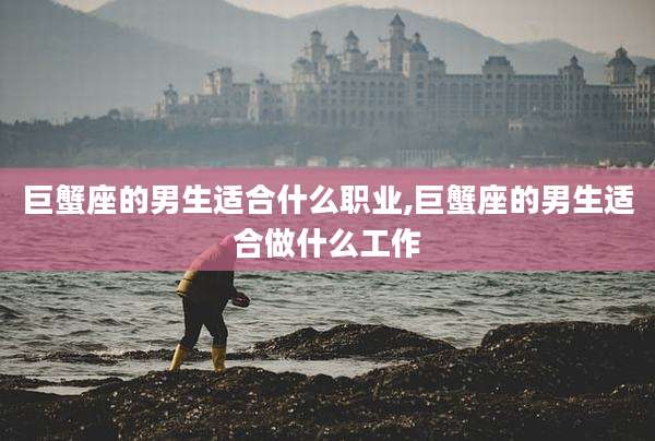 巨蟹座的男生适合什么职业,巨蟹座的男生适合做什么工作