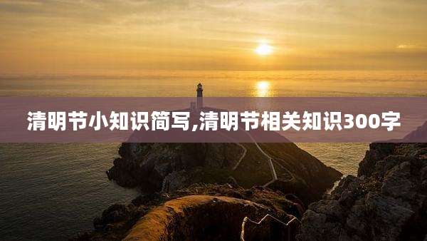 清明节小知识简写,清明节相关知识300字