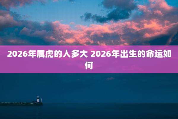 2026年属虎的人多大 2026年出生的命运如何