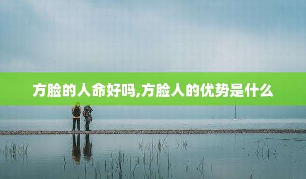 方脸的人命好吗,方脸人的优势是什么