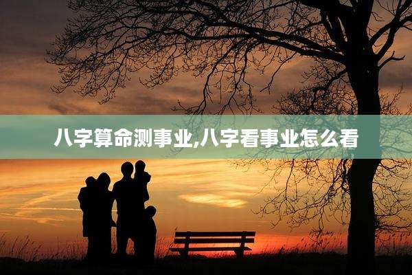 八字算命测事业,八字看事业怎么看