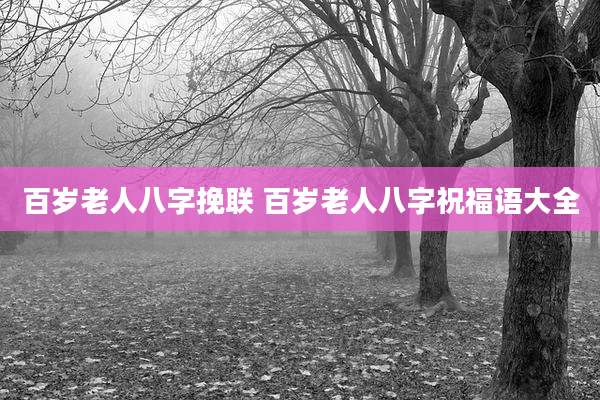 百岁老人八字挽联 百岁老人八字祝福语大全