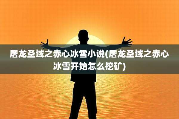 屠龙圣域之赤心冰雪小说(屠龙圣域之赤心冰雪开始怎么挖矿)