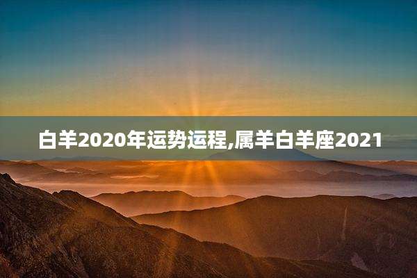 白羊2020年运势运程,属羊白羊座2021