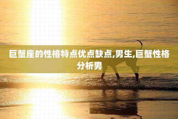 巨蟹座的性格特点优点缺点,男生,巨蟹性格分析男