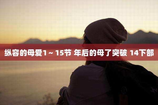 纵容的母爱1~15节 年后的母了突破 14下部