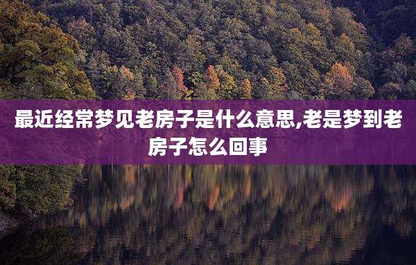 最近经常梦见老房子是什么意思,老是梦到老房子怎么回事
