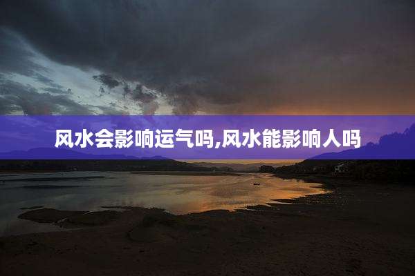 风水会影响运气吗,风水能影响人吗