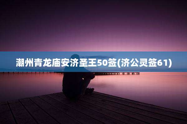 潮州青龙庙安济圣王50签(济公灵签61)