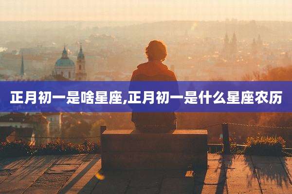 正月初一是啥星座,正月初一是什么星座农历