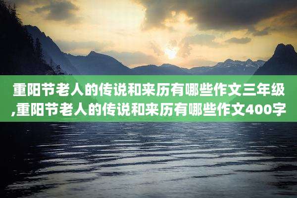 重阳节老人的传说和来历有哪些作文三年级,重阳节老人的传说和来历有哪些作文400字