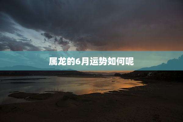 属龙的6月运势如何呢
