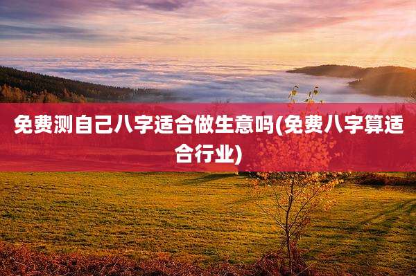 免费测自己八字适合做生意吗(免费八字算适合行业)