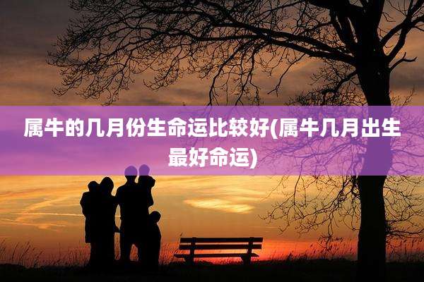 属牛的几月份生命运比较好(属牛几月出生最好命运)