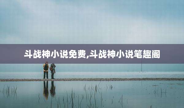 斗战神小说免费,斗战神小说笔趣阁