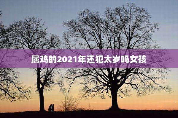 属鸡的2021年还犯太岁吗女孩
