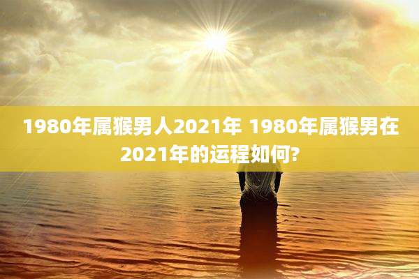 1980年属猴男人2021年 1980年属猴男在2021年的运程如何?