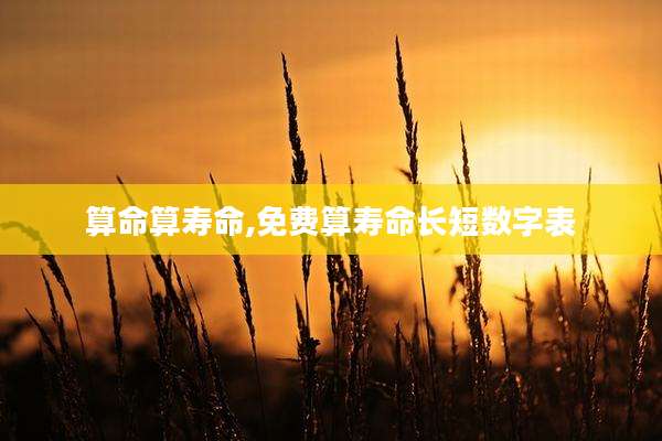 算命算寿命,免费算寿命长短数字表