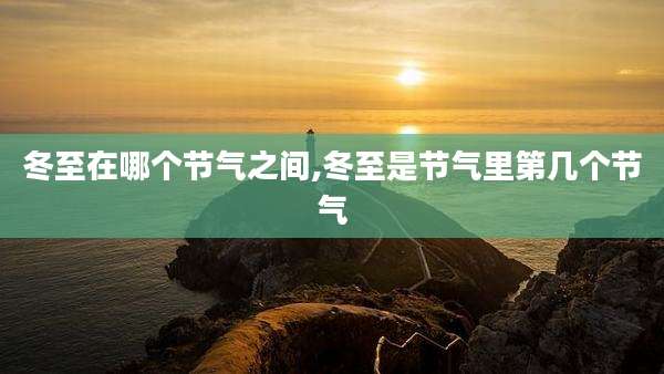 冬至在哪个节气之间,冬至是节气里第几个节气