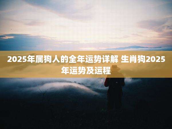 2025年属狗人的全年运势详解 生肖狗2025年运势及运程