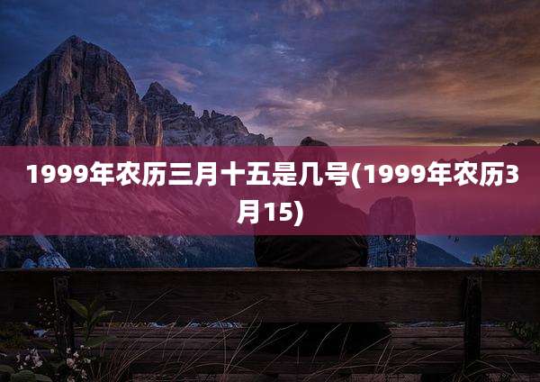 1999年农历三月十五是几号(1999年农历3月15)