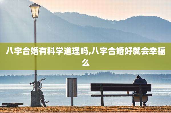 八字合婚有科学道理吗,八字合婚好就会幸福么
