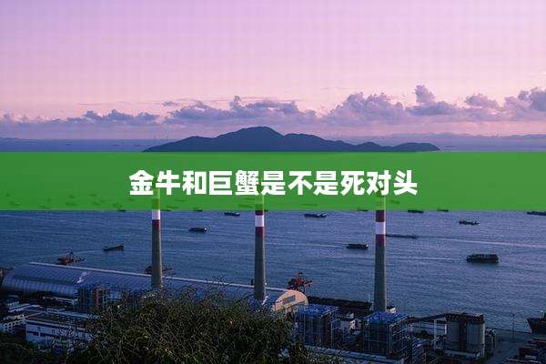 金牛和巨蟹是不是死对头