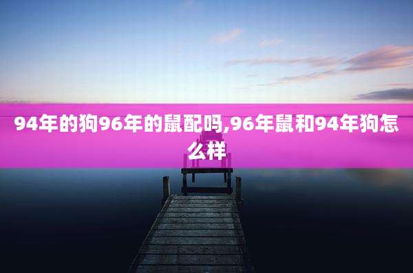 94年的狗96年的鼠配吗,96年鼠和94年狗怎么样