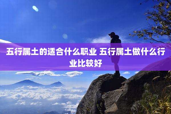 五行属土的适合什么职业 五行属土做什么行业比较好