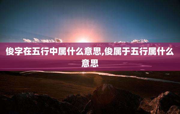 俊字在五行中属什么意思,俊属于五行属什么意思