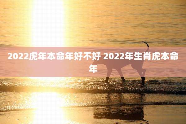 2022虎年本命年好不好 2022年生肖虎本命年