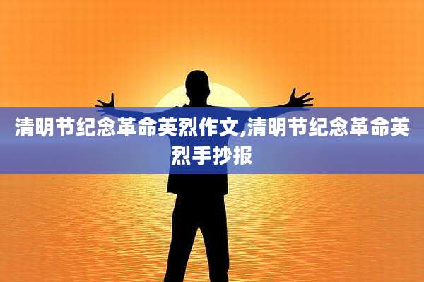 清明节纪念革命英烈作文,清明节纪念革命英烈手抄报