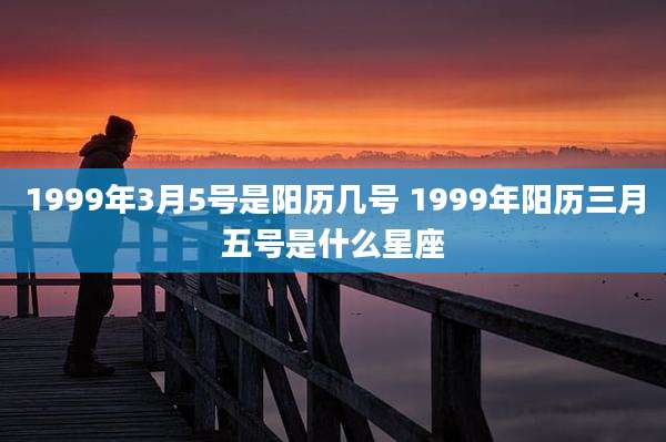 1999年3月5号是阳历几号 1999年阳历三月五号是什么星座