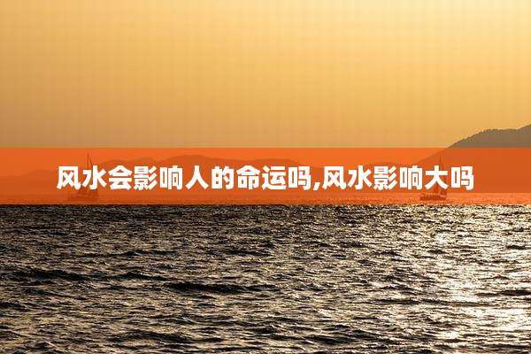 风水会影响人的命运吗,风水影响大吗