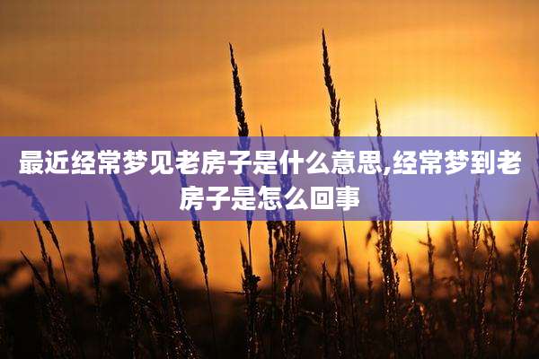 最近经常梦见老房子是什么意思,经常梦到老房子是怎么回事