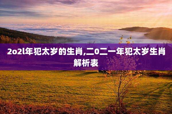 2o2l年犯太岁的生肖,二0二一年犯太岁生肖解析表