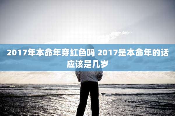 2017年本命年穿红色吗 2017是本命年的话应该是几岁