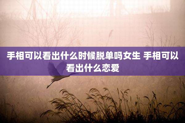 手相可以看出什么时候脱单吗女生 手相可以看出什么恋爱