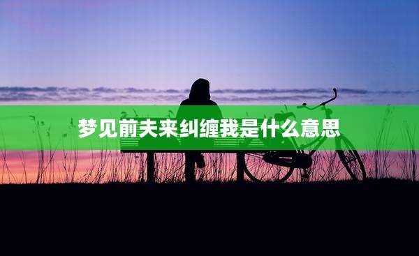 梦见前夫来纠缠我是什么意思