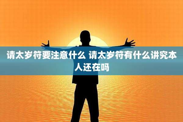 请太岁符要注意什么 请太岁符有什么讲究本人还在吗