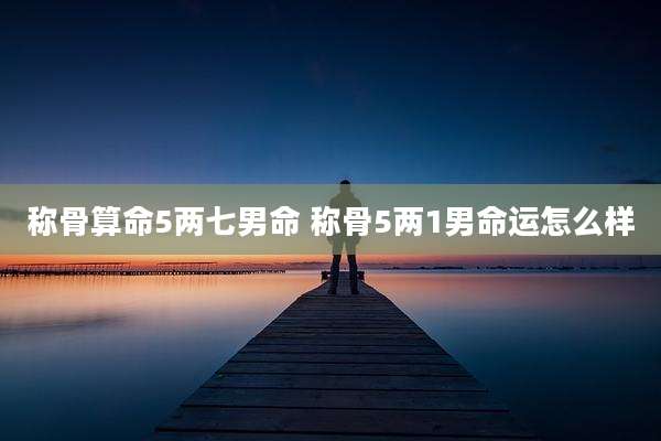 称骨算命5两七男命 称骨5两1男命运怎么样