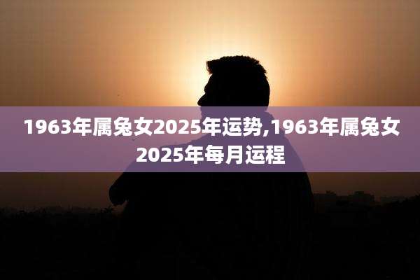 1963年属兔女2025年运势,1963年属兔女2025年每月运程