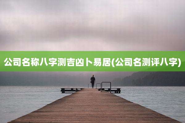 公司名称八字测吉凶卜易居(公司名测评八字)