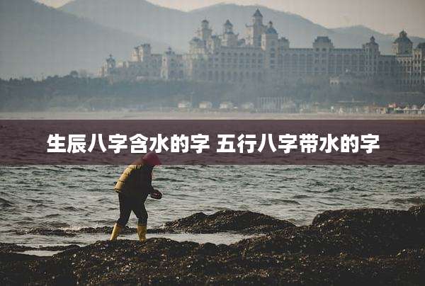 生辰八字含水的字 五行八字带水的字