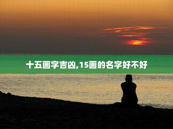 十五画字吉凶,15画的名字好不好