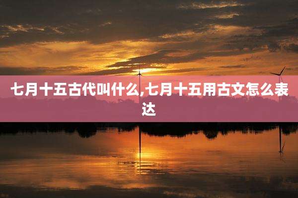 七月十五古代叫什么,七月十五用古文怎么表达