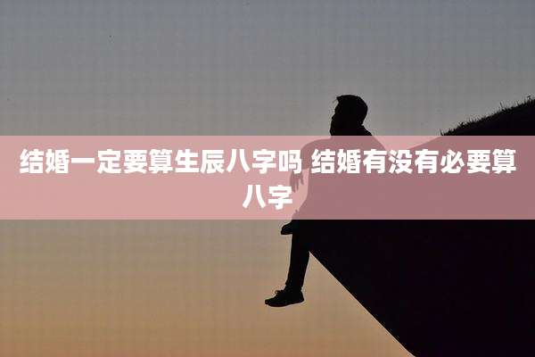 结婚一定要算生辰八字吗 结婚有没有必要算八字