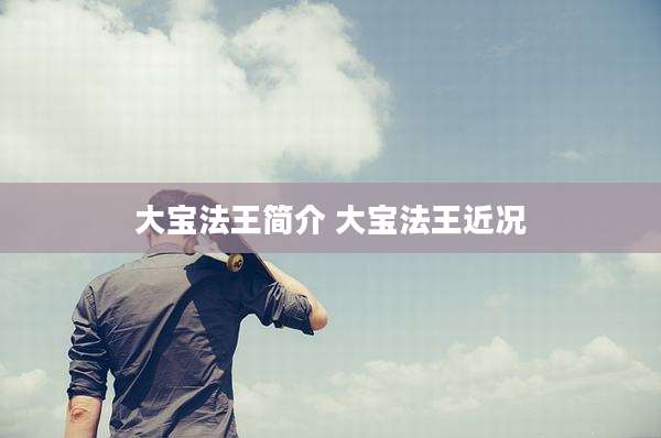 大宝法王简介 大宝法王近况